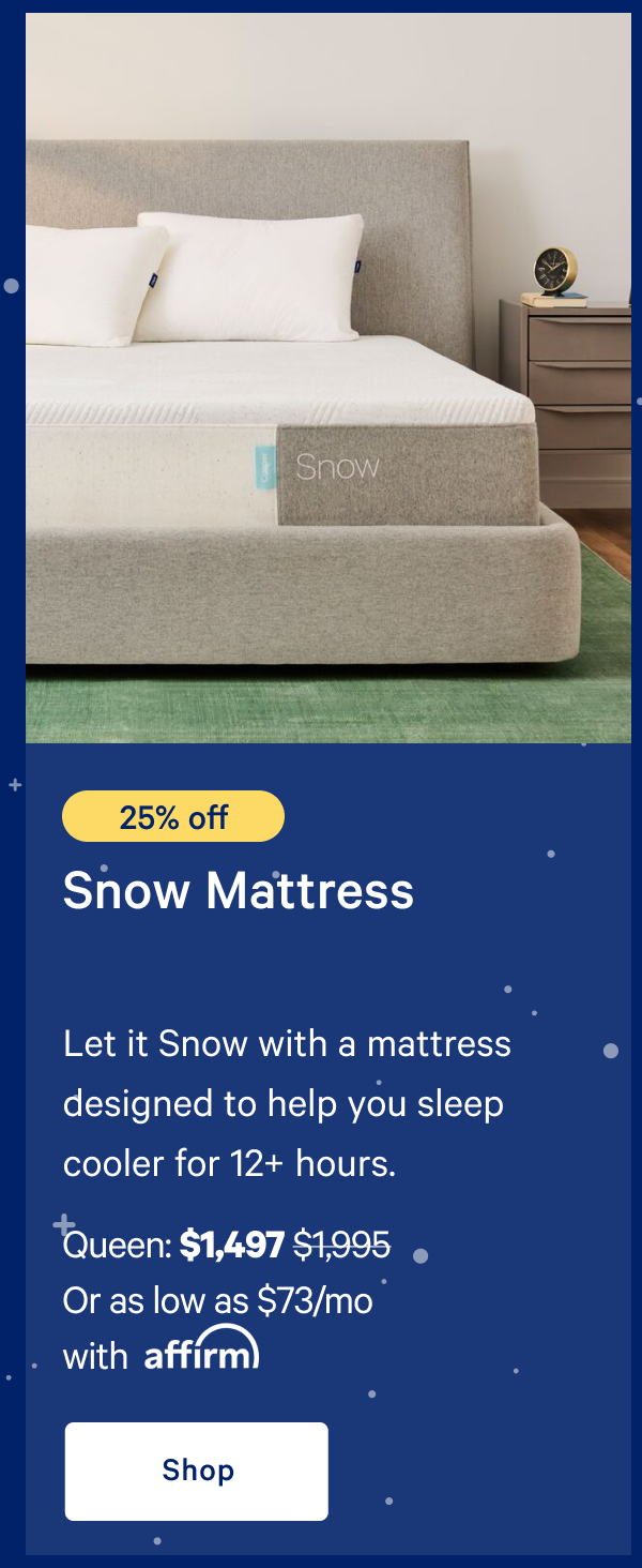 [25% off] >> Snow Mattress >> >> Queen: $1,497 ($1,995)  >> Or as low as $73/mo with affirm. >> Shop >> 