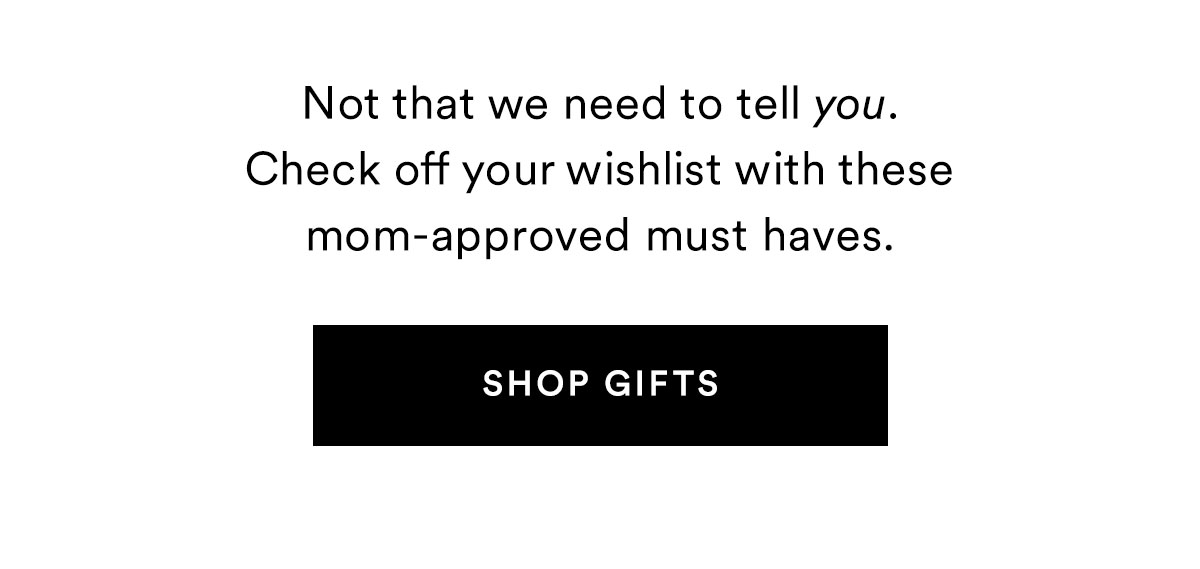 Not that we need to tell you. Check off your wishlist with these mom-approved must haves. SHOP GIFTS>>