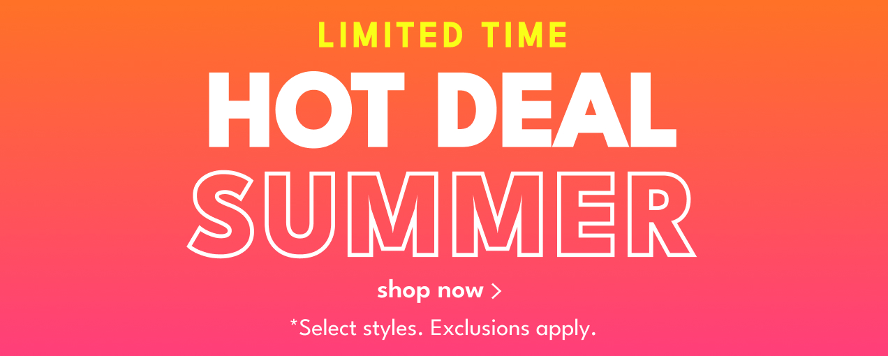 LIMITED TIME | HOT DEAL SUMMER | shop now | *Select styles. Exclusions apply.