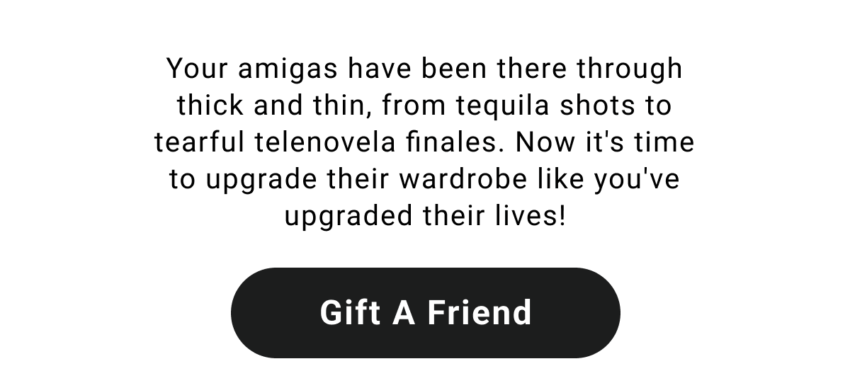 Your amigas have been there through thick and thin, from tequila shots to tearful telenovela finales. Now it's time to upgrade their wardrobe like you've upgraded their lives! Gift A Friend