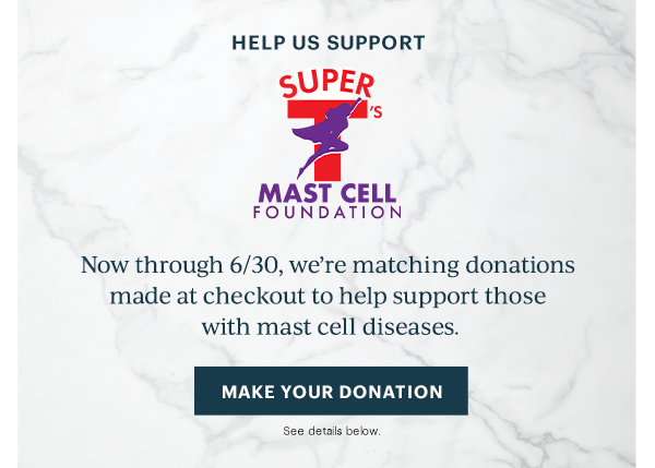 Help Us Support Super T's Mast Cell Foundation. Now through 6/30, we're matching donations made at checkout to help support those with mast cell diseases. MAKE YOUR DONATION