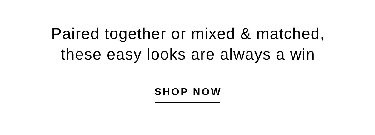 Paired together or mixed & matched, These easy looks are always a win | SHOP NOW