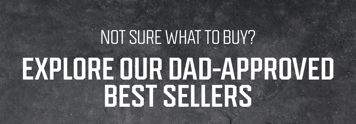 Explore our Dad Approved Best Sellers