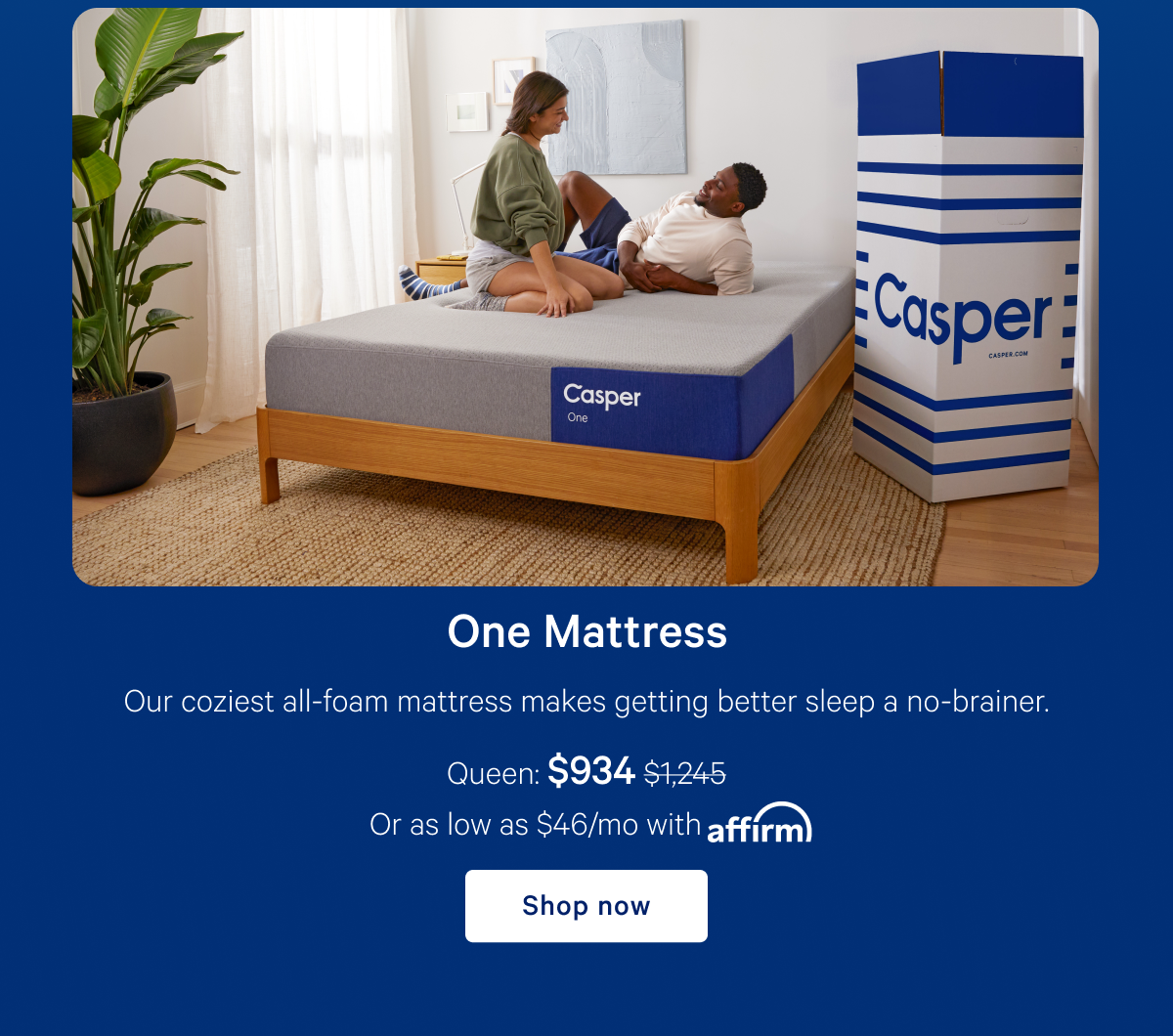 One Mattress >> Our coziest all-foam mattress makes getting better sleep a no-brainer. >> Shop now >>