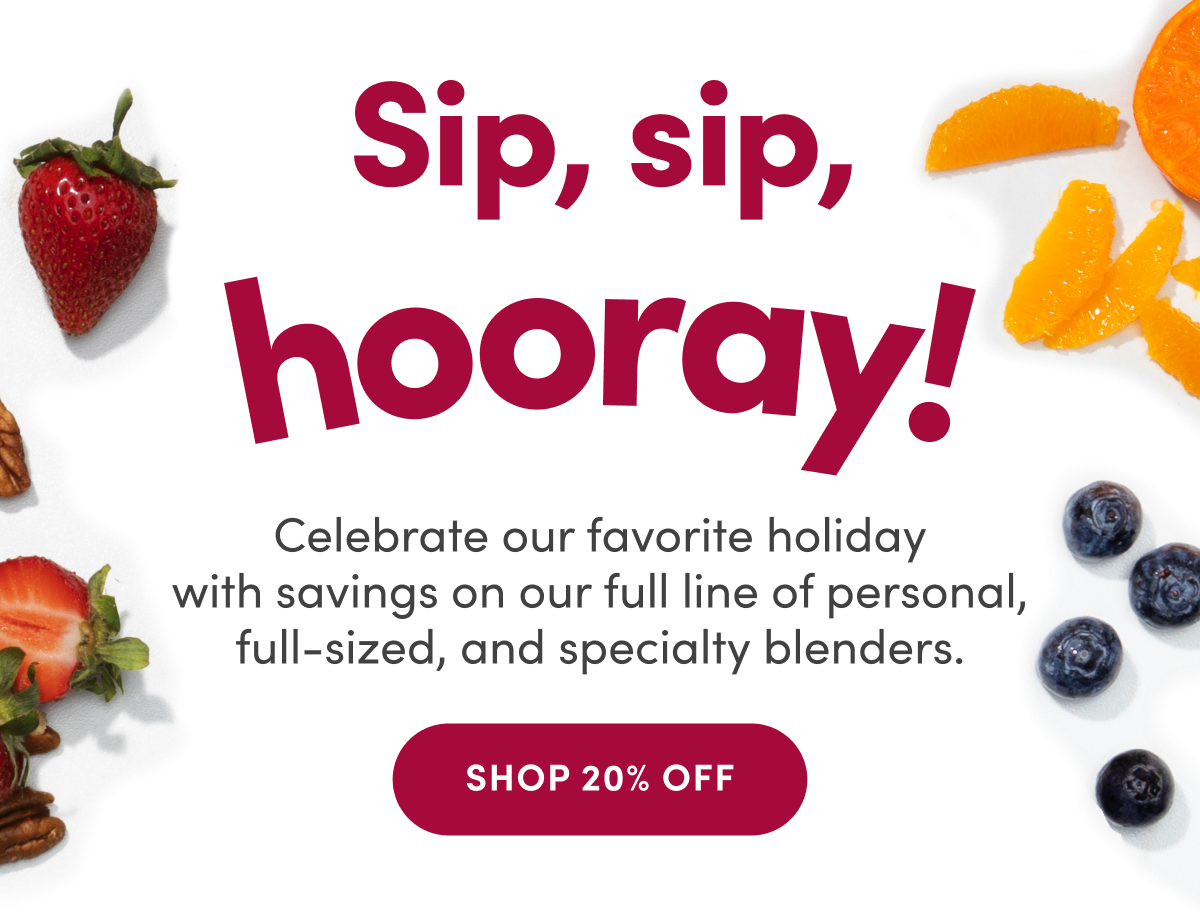 Sip, sip, hooray! Celebrate our favorite holiday with savings on our full line of personal, full-sized, and specialty blenders | SHOP 20% OFF