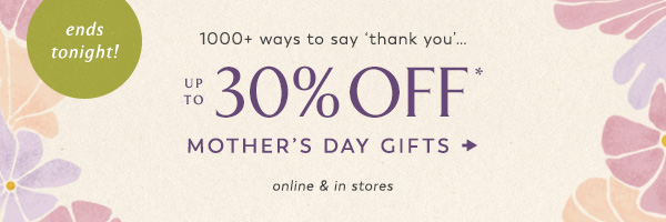 ends tonight! up to 30% off* mother's day gifts.