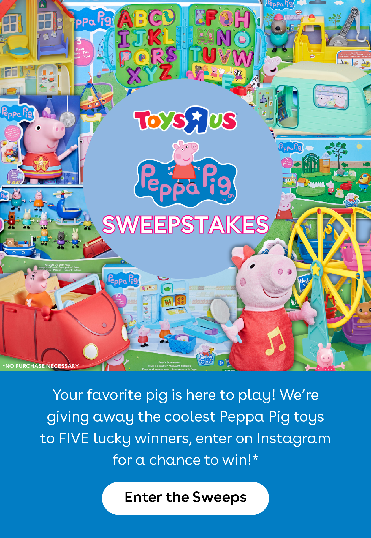 Toys R Us Peppa Pig Sweepstakes - Your favorite pig is here to play! We're giving away the coolest Peppa Pig toys to FIVE lucky winners, enter on Instagram for a chance to win!* - Enter the Sweeps