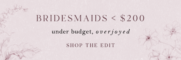 bridesmaids < $200 under budget, overjoyed. shop the edit.