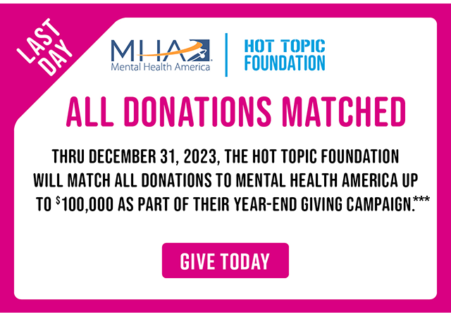 Last Day MHA x Hot Topic Foundation All Donations Matched Thru December 31, 2023, The Hot Topic Foundation Will Match All Donations To Mental Health America Up To $100,000 As Part Of Their Year-End Giving Campaign. Give Today