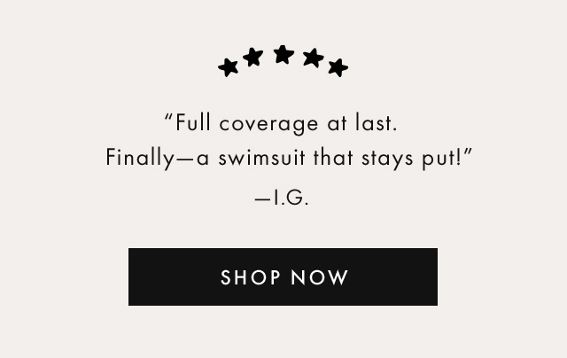 "Full coverage at last. Finally-a swimsuit that stays put!" -I.G. | SHOP NOW