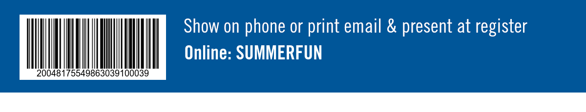 Show on phone or print email & present at register. Online: SUMMERFUN