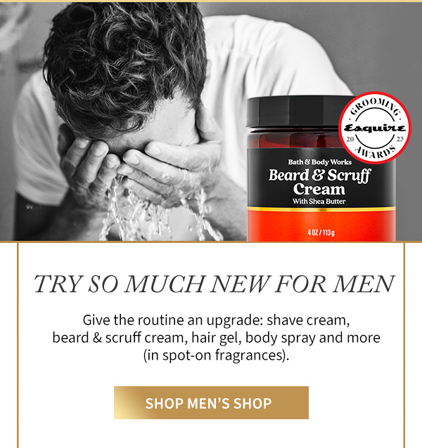 Try so much new for men. Give the routine an upgrade: shave cream, beard & scruff cream, hair gel, body spray, and more (in spot on fragrances). Shop men's shop