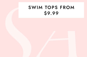 SWIM TOPS FROM $9.99