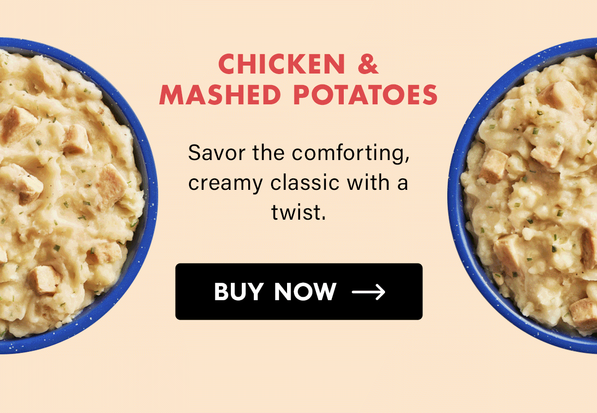 Chicken & Mashed Potatoes Savor the comforting, creamy classic with a twist. CTA: Buy Now