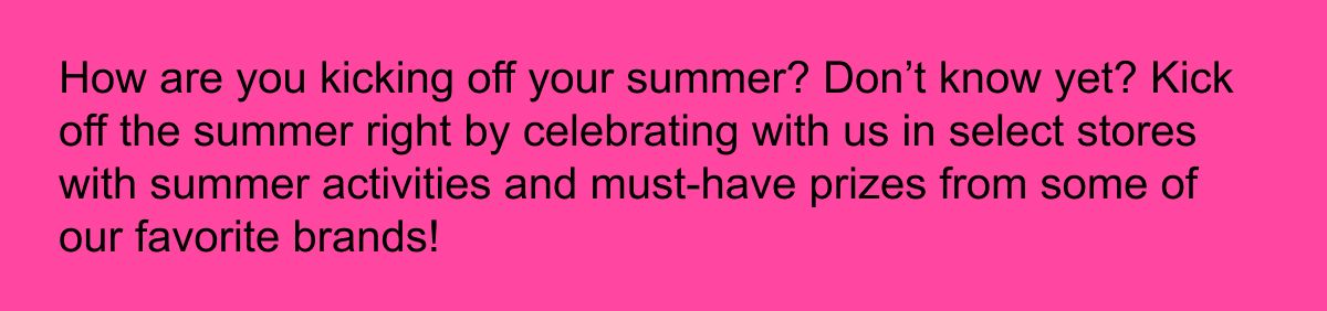 How are you kicking off your summer? Don't know yet? Kick off the summer right by celebrating with us in select stores with summer activities and must-have prizes from some of our favorite brands!