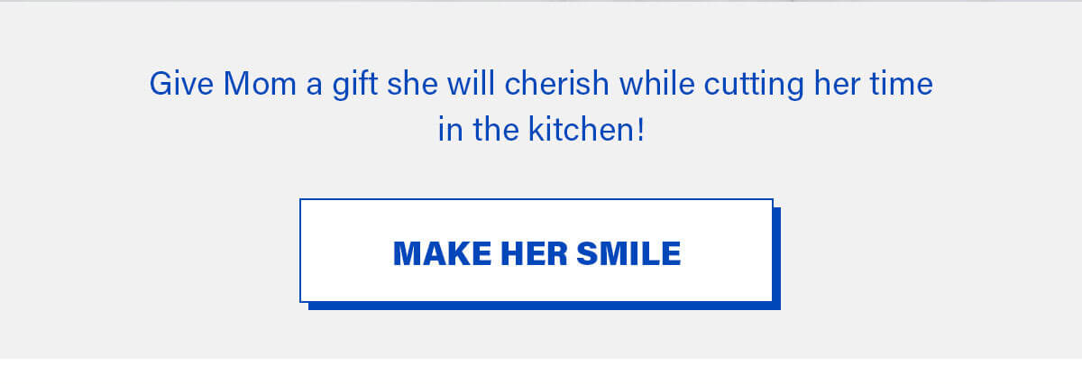 Give Mom a gift she will cherish while cutting her time in the kitchen! MAKE HER SMILE