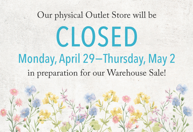 Our physical Outlet Store will be closed Monday, April 29-Thursday, May 2 in preparation for our Warehouse Sale!