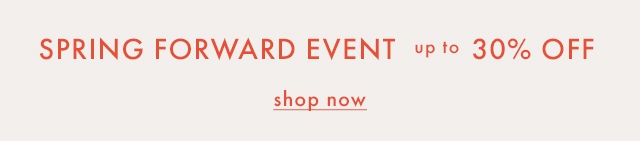 SPRING FORWARD EVENT up to 30% OFF | shop now