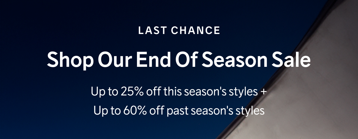 Last Chance – Shop Our End Of Season Sale - Up to 25% off this season's styles + Up to 60% off past season's styles