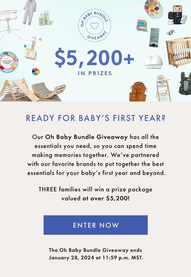 OH BABY BUNDLE GIVEAWAY | $5,200+ IN PRIZES | READY FOR BABY'S FIRST YEAR? | Our Oh Baby Bundle Giveaway has all the essentials you need, so you can spend time making memories together. We've partnered with our favorite brands to put together the best essentials for your baby's first year and beyond. | THREE families will win a prize package valued at over $5,200! | ENTER NOW | The Oh Baby Bundle Giveaway ends January 28, 2024 at 11:59 p.m. MST.