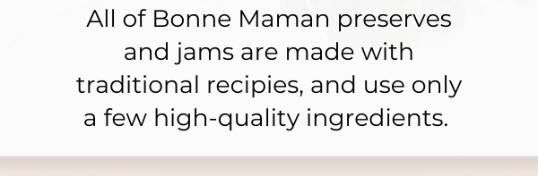 All of Bonne Maman preserves and jams are made with traditional recipies, and use only a few high-quality ingredients. 