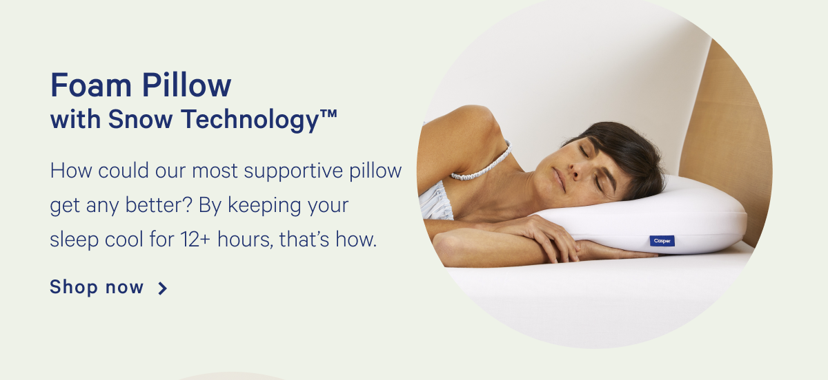 Foam Pillow with Snow Technologyâ„¢ >> How could our most supportive pillow get any better? By keeping your sleep cool for 12+ hours, thatâ€™s how.  >> Shop now >>