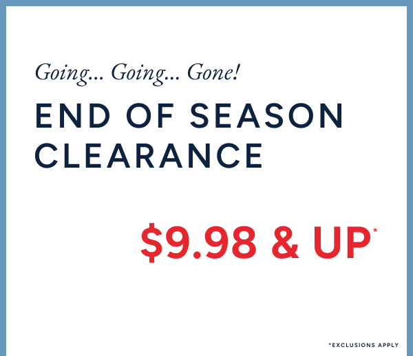 Going...Going... Gone! End of season clearance $9.98 & up*