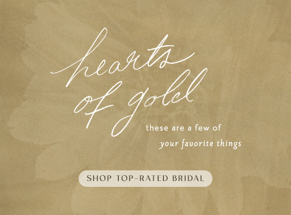 hearts of gold. these are a few of your favorite things. shop top rated bridal.