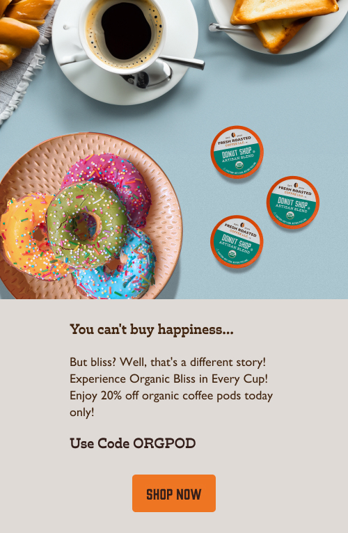 You can't buy happiness... But bliss? Well, that's a different story! Experience Organic Bliss in Every Cup! Enjoy 20% off organic coffee pods today only! Use Code ORGPOD . Click to shop now!