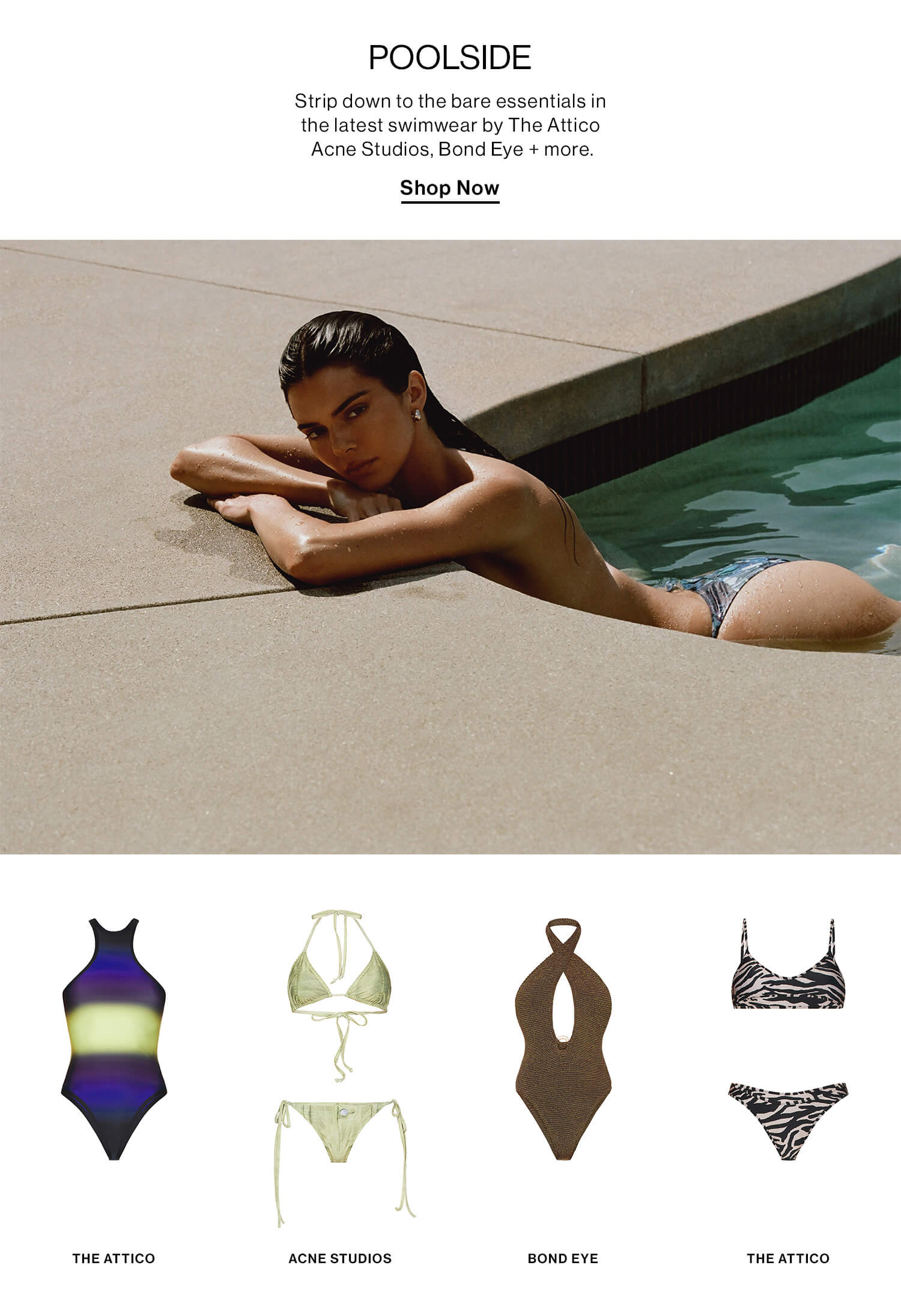 POOLSIDE DEK: Strip down to the bare essentials in the latest swimwear by The Attico, Acne Studios, Bond Eye + more. CTA: Shop Now