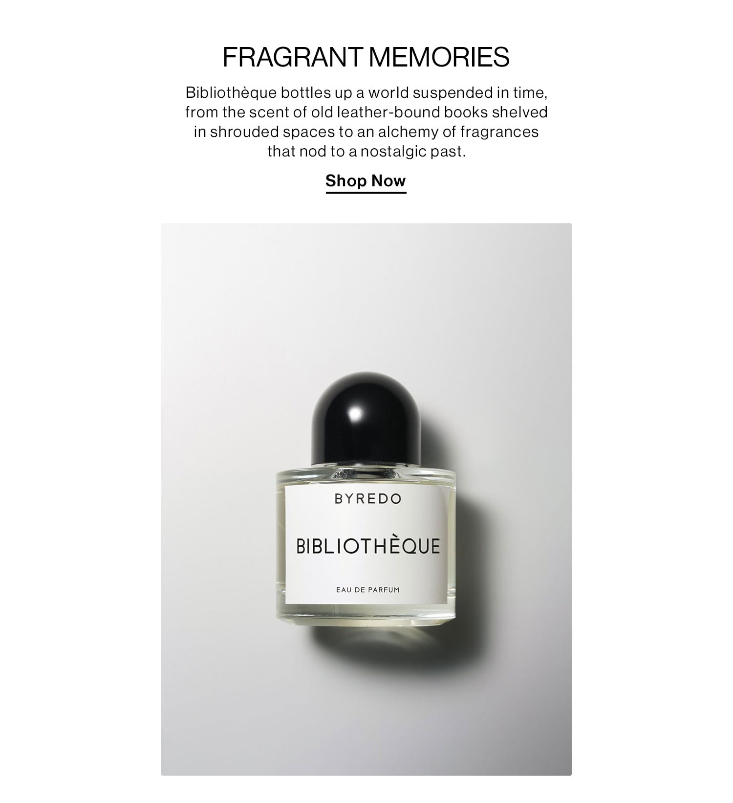 FRAGRANT MEMORIES. Bibliothèque bottles up a world suspended in time, from the scent of old leather-bound books shelved in shrouded spaces to an alchemy of fragrances that nod to a nostalgic past. Shop Now