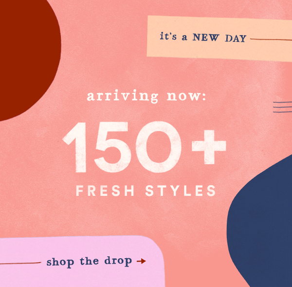 it's a new day arriving now: 150+ fresh styles. shop the drop