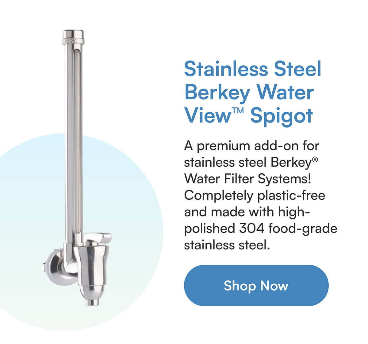 Stainless Steel Berkey Water View™ Spigot. A premium add-on for stainless steel Berkey® Water Filter Systems! Completely plastic-free and made with high-polished 304 food-grade stainless steel.