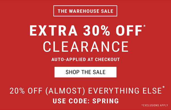 The Warehouse Sale. Extra 30% Off Clearance Auto-Applied At Checkout. 20% Off (Almost) Everything Else* Use Code: SPRING. Shop The Sale.