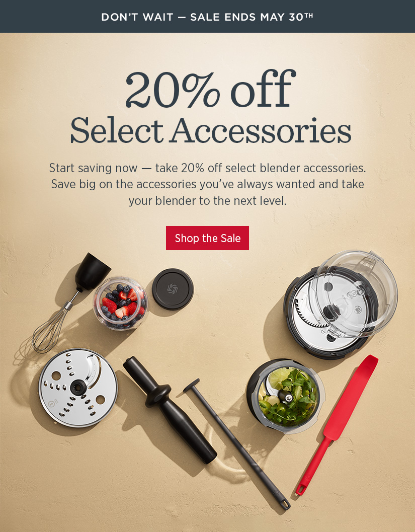 20% off Select Accessories! Save big on the accessories you've always wanted and take your blender to the next level.