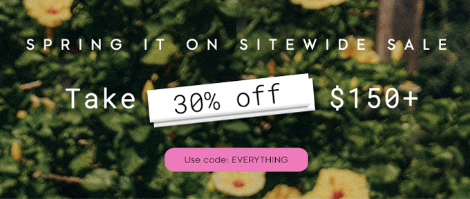 Spring It On Sitewide Sale. Take 30% off $150+. use code: EVERYTHING