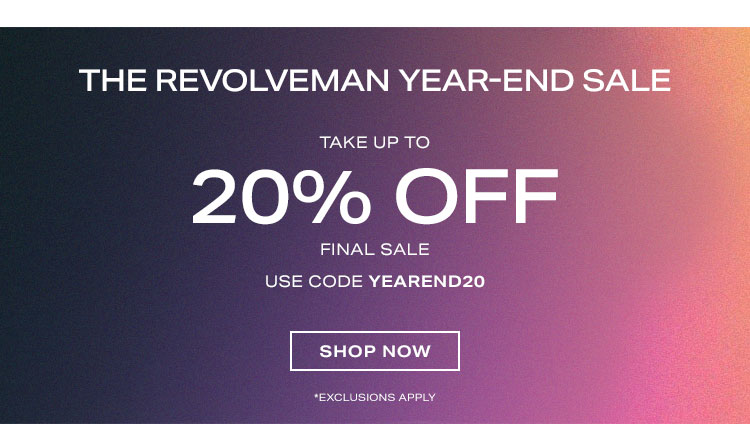 THE REVOLVEMAN YEAR-END SALE. TAKE UP TO 20% OFF FINAL SALE *EXCLUSIONS APPLY USE CODE YEAREND20. SHOP NOW