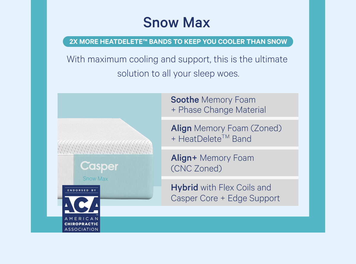 Snow Max >> With maximum cooling and support, this is the ultimate solution to all your sleep woes. >> 