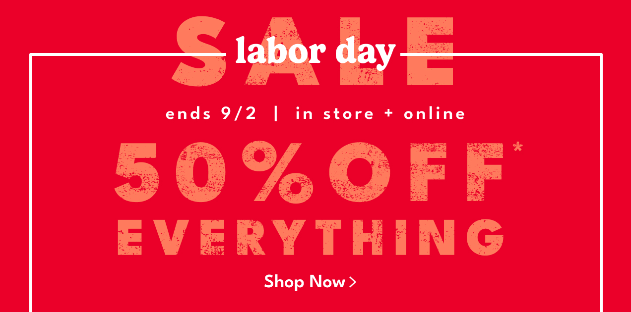 labor day SALE | ends 9/2 | in store + online | 50% OFF* EVERYTHING | Shop Now