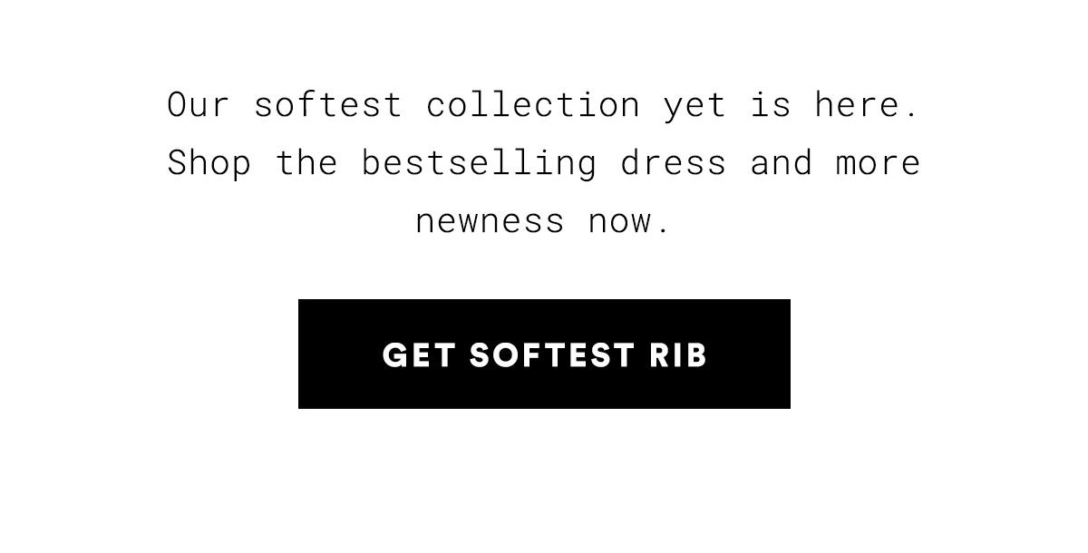 Our softest collection yet is here. Shop the bestselling dress and more newness now. GET SOFTEST RIB>>