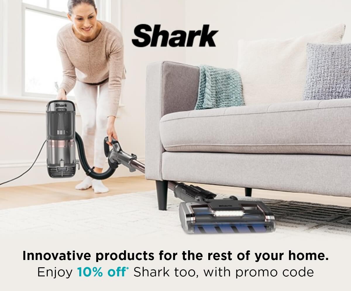 Innovative products for the rest of your home. Enjoy 10% off* Shark too, with promo code