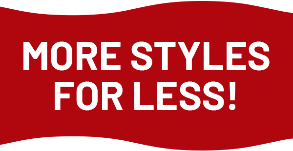 MORE STYLES FOR LESS!