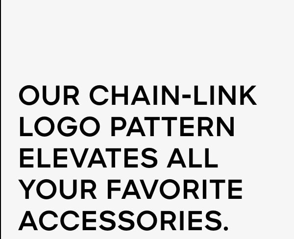 OUR CHAIN-LINK LOGO PATTERN ELEVATES ALL YOUR FAVORITE ACCESSORIES.