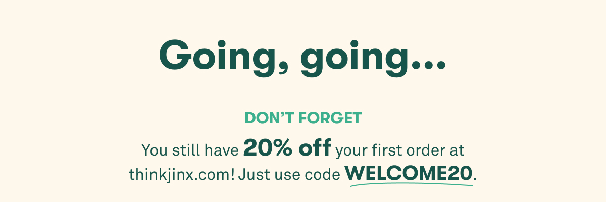 Going, going… Don’t forget: You still have 20% off your first order at thinkjinx.com! Just use code WELCOME20.