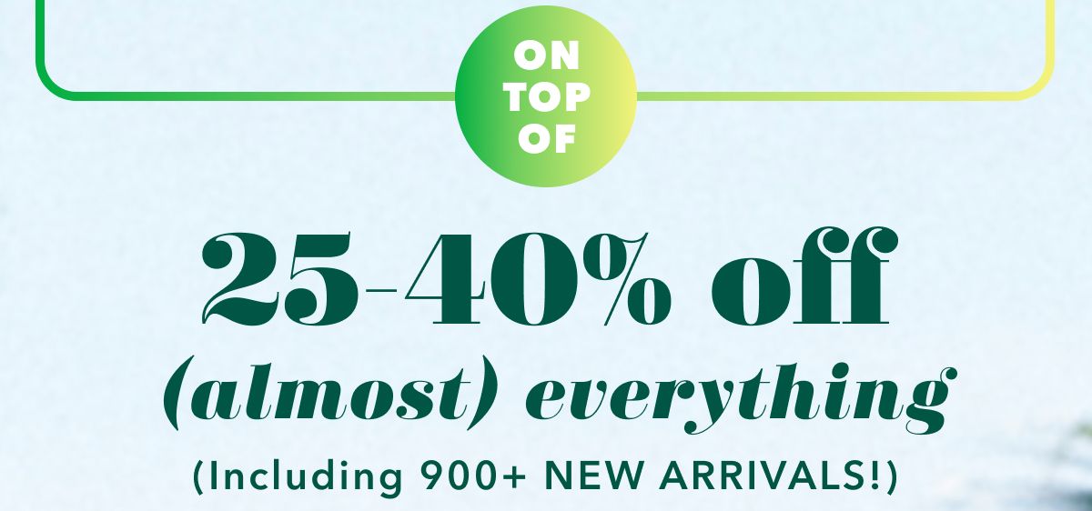 On Top Of 25-40% off (almost) everything (Including 900+ new arrivals)