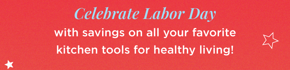 Celebrate Labor Day with savings on all your favorite kitchen tools for healthy living!