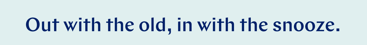 Out with the old, in with the snooze. >>
