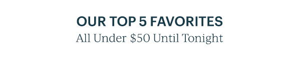 OUR TOP 5 FAVORITES  All Under $50 Until Tonight