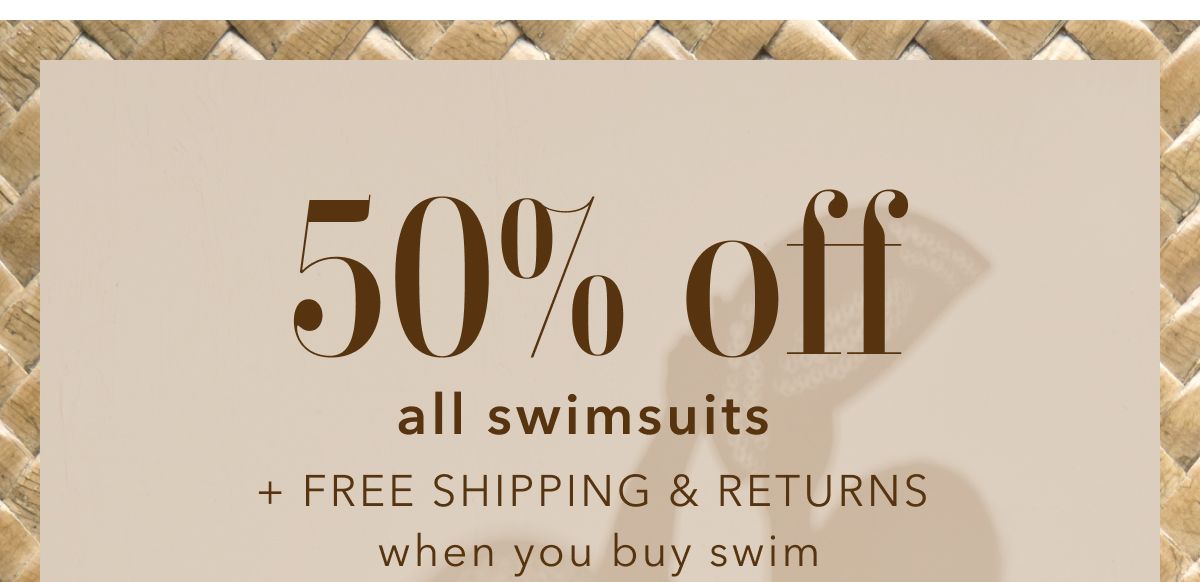 50% off all swimsuits + Free Shipping & Returns when you buy swim