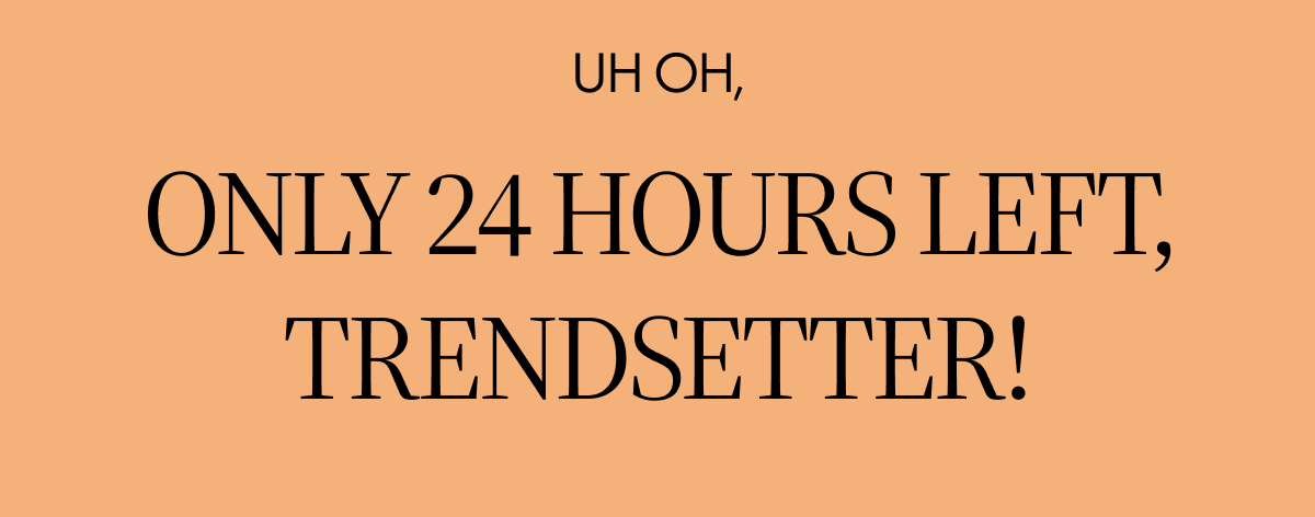 UH OH, ONLY 24 hours Left, trendsetter!